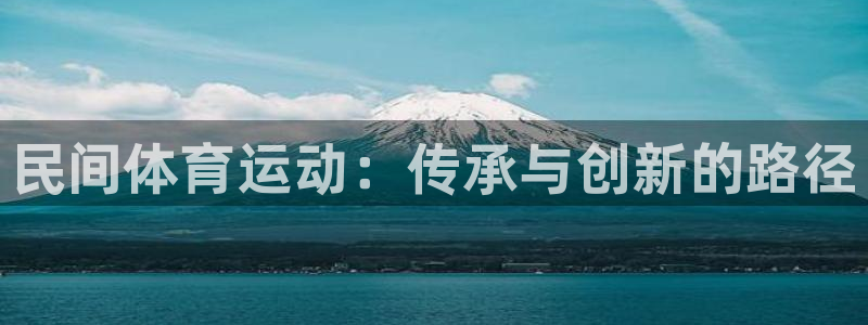 JJB竞技宝官网下载平台是正规平台吗：民间体育运动：传承与创