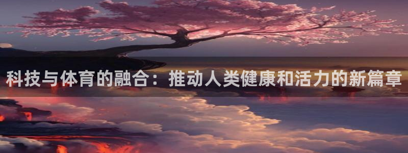 JJB竞技宝官网下载招商电话号码：科技与体育的融合：推动人类