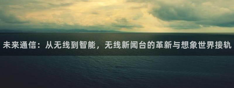 搜球直播吧：未来通信：从无线到智能，无线新闻台的革新与想象世界接轨