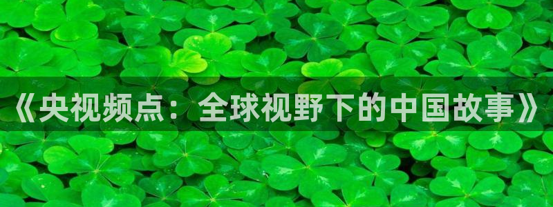搜球吧手机直播nba直播：《央视频点：全球视野下的中国故事》